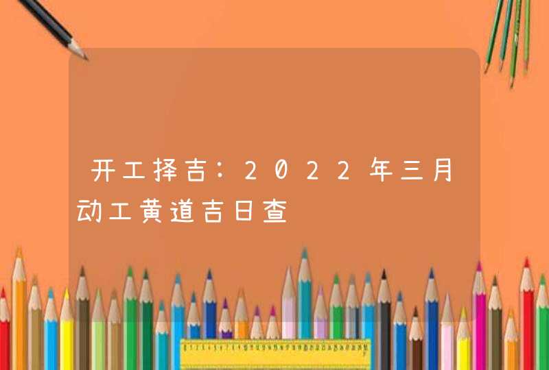 开工择吉:2022年三月动工黄道吉日查询 